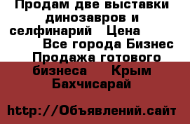 Продам две выставки динозавров и селфинарий › Цена ­ 7 000 000 - Все города Бизнес » Продажа готового бизнеса   . Крым,Бахчисарай